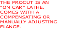 THE PROCUT IS AN
“ON CAR” LATHE.
COMES WITH A
COMPENSATING OR
MANUALLY ADJUSTING
FLANGE.
